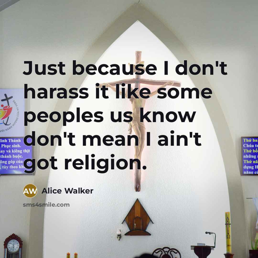 “Just because I don't harass it like some peoples us know don't mean I ain't got religion.” quote by Alice Walker