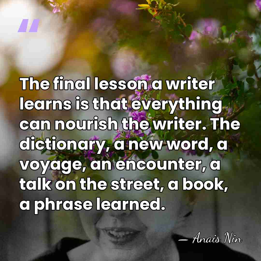 The final lesson a writer learns is that everything can nourish the&hellip; - Anais Nin
