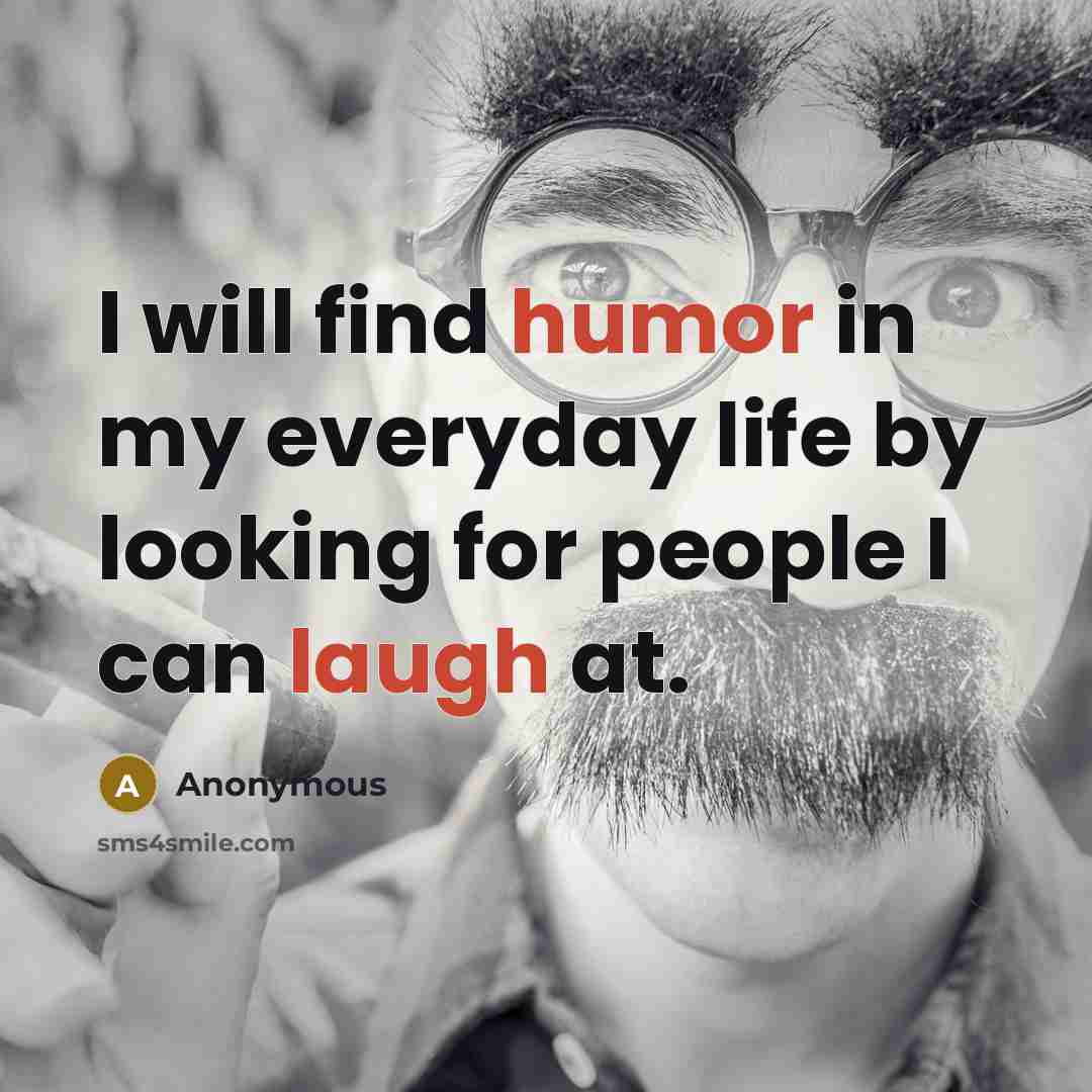 “I will find humor in my everyday life by looking for people I can laugh at.” quote by Anonymous