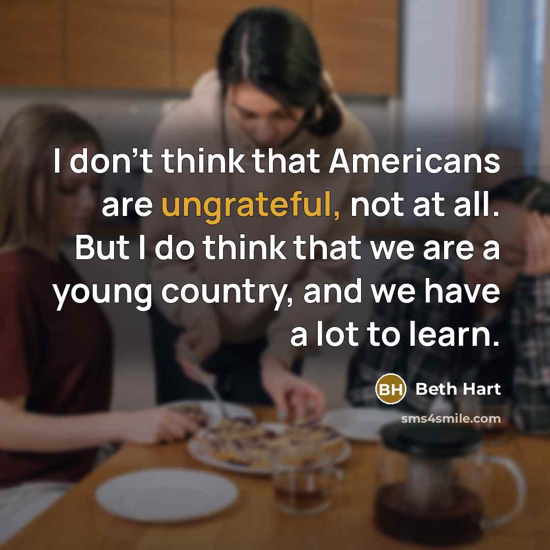 “I don't think that Americans are ungrateful, not at all. But I do think that we are a young country, and we have a lot to learn.” quote by Beth Hart