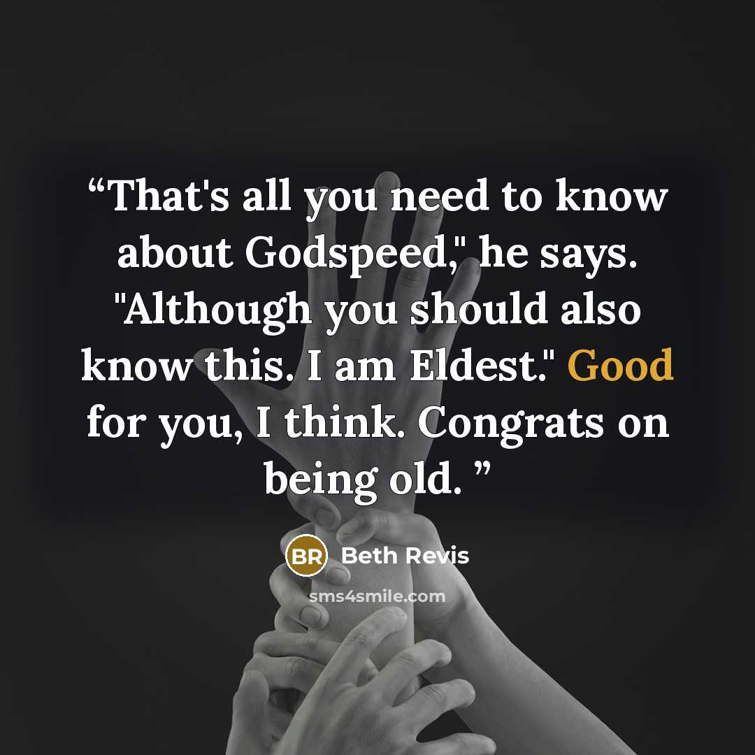 “That's all you need to know about Godspeed," he says. "Although you should also know this. I am Eldest." Good for you, I think. Congrats on being old.” quote by Beth Revis