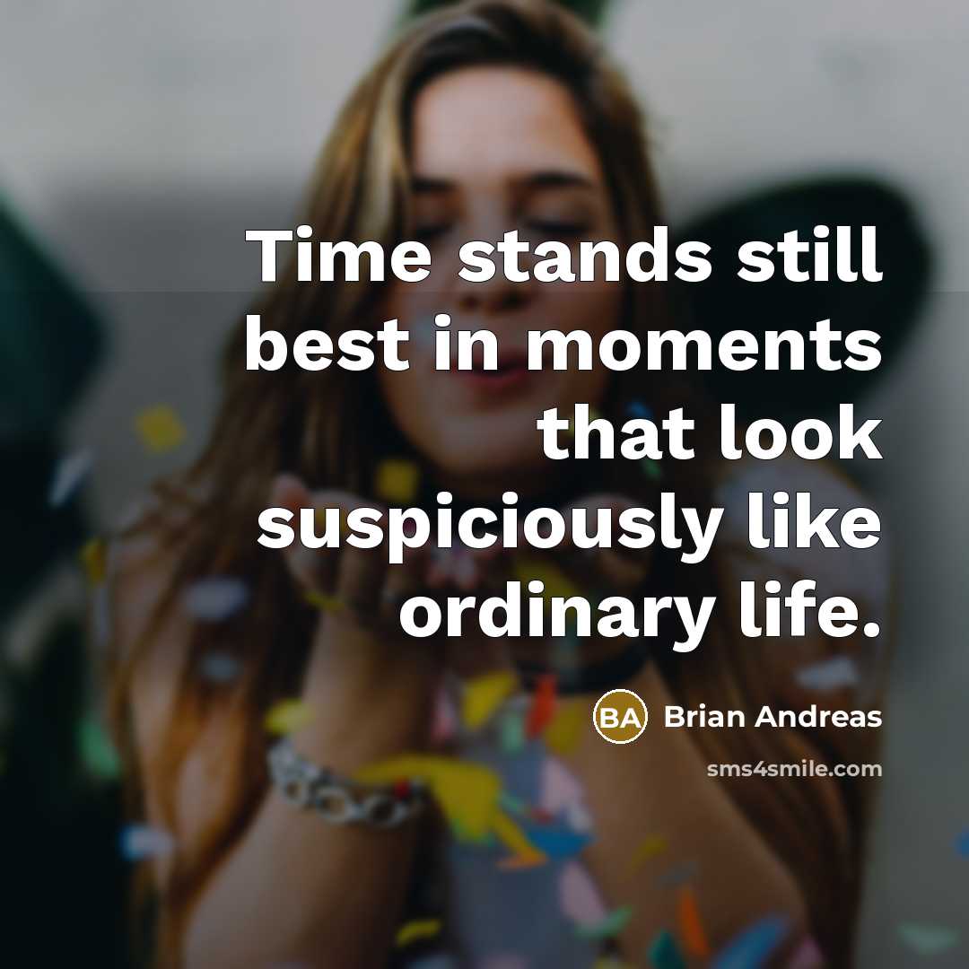 “Time stands still best in moments that look suspiciously like ordinary life.” quote by Brian Andreas