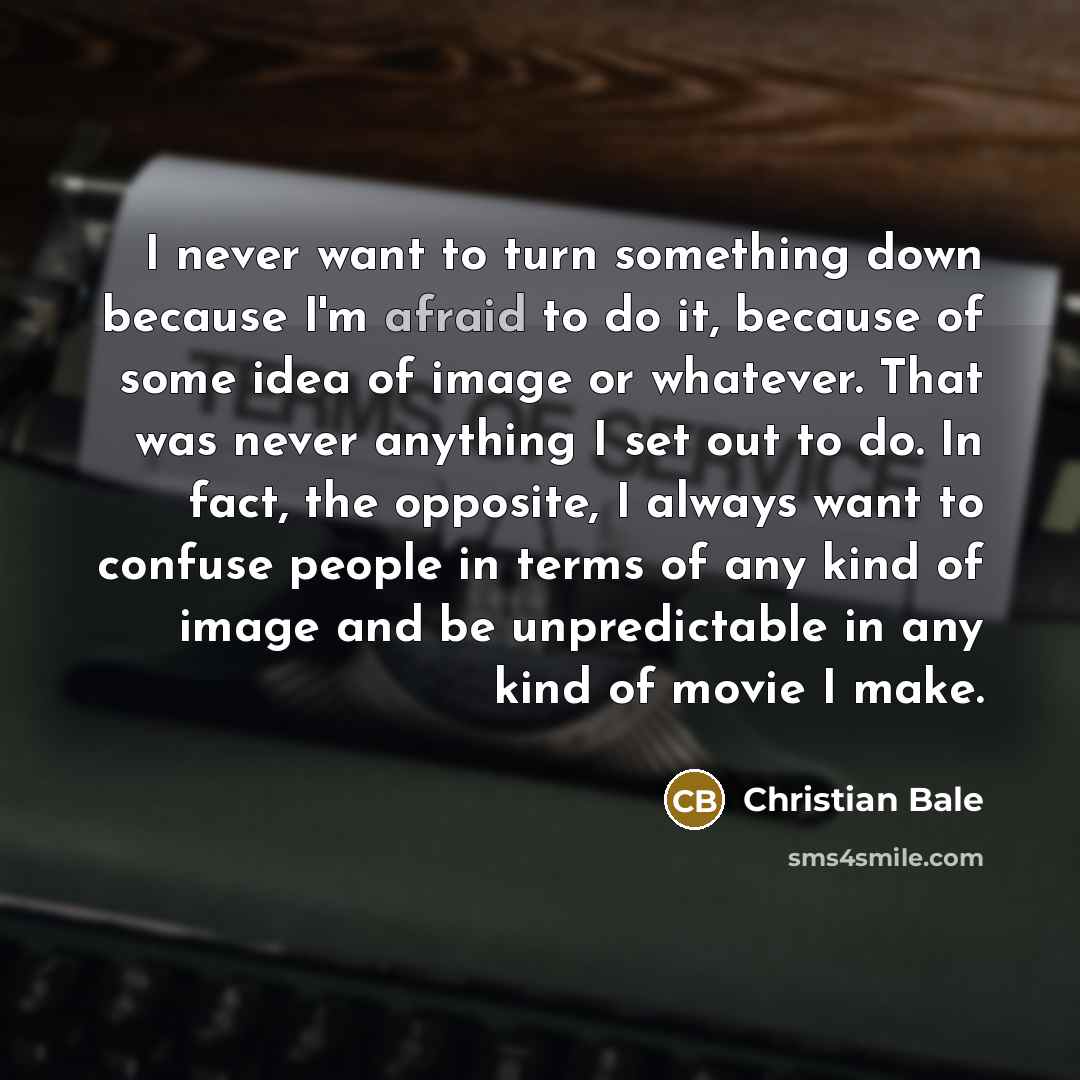 “I never want to turn something down because I'm afraid…” quote by Christian Bale
