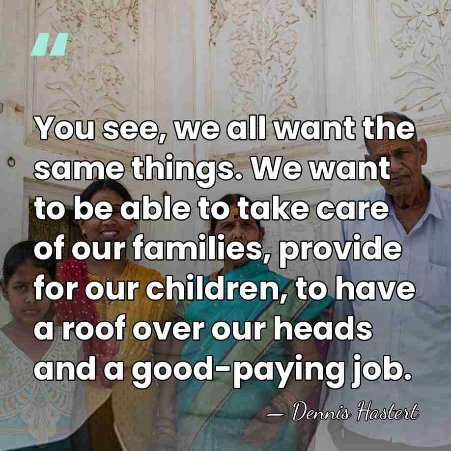 You see, we all want the same things. We want to be&hellip; - Dennis Hastert
