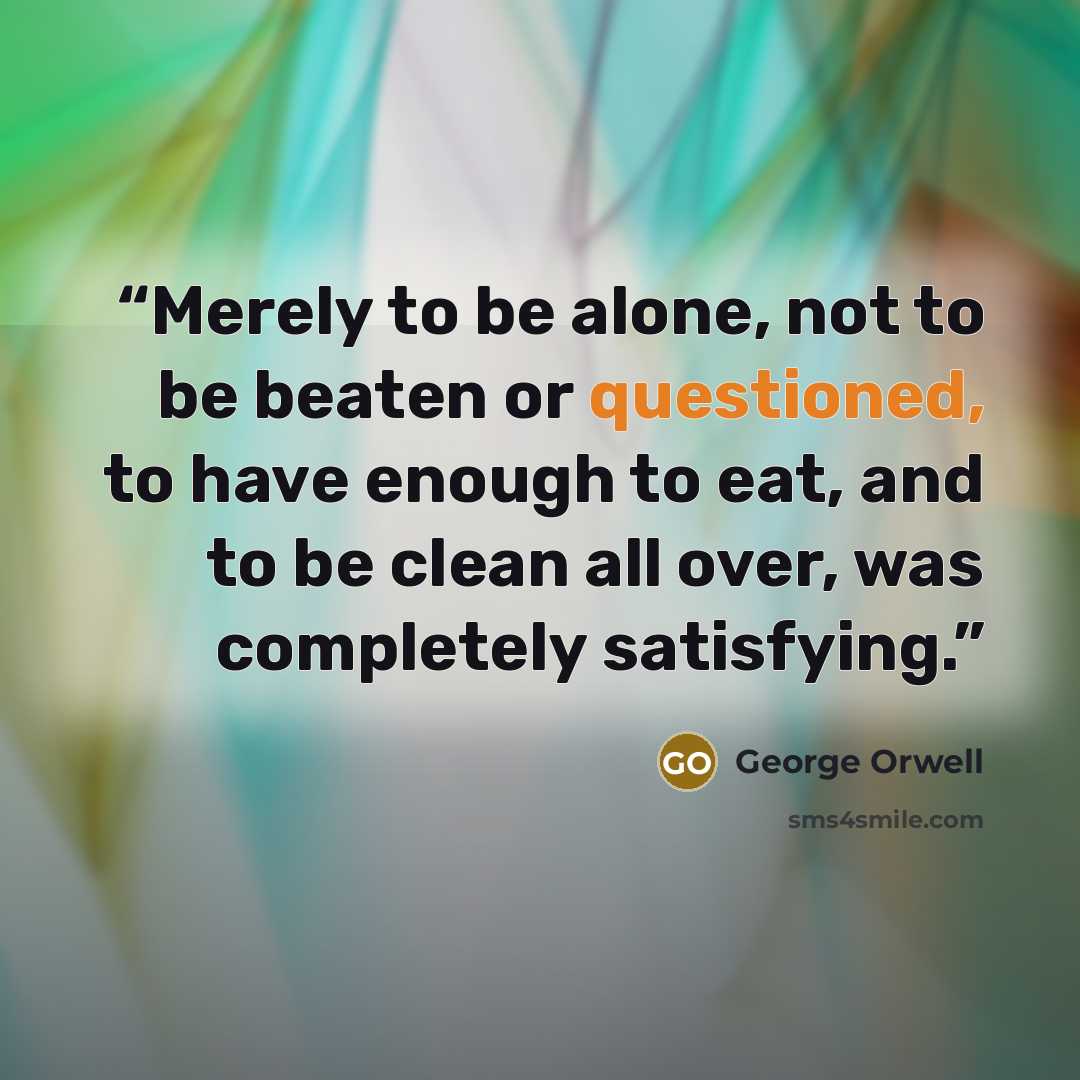 “Merely to be alone, not to be beaten or questioned, to have enough to eat, and to be clean all over, was completely satisfying.” quote by George Orwell