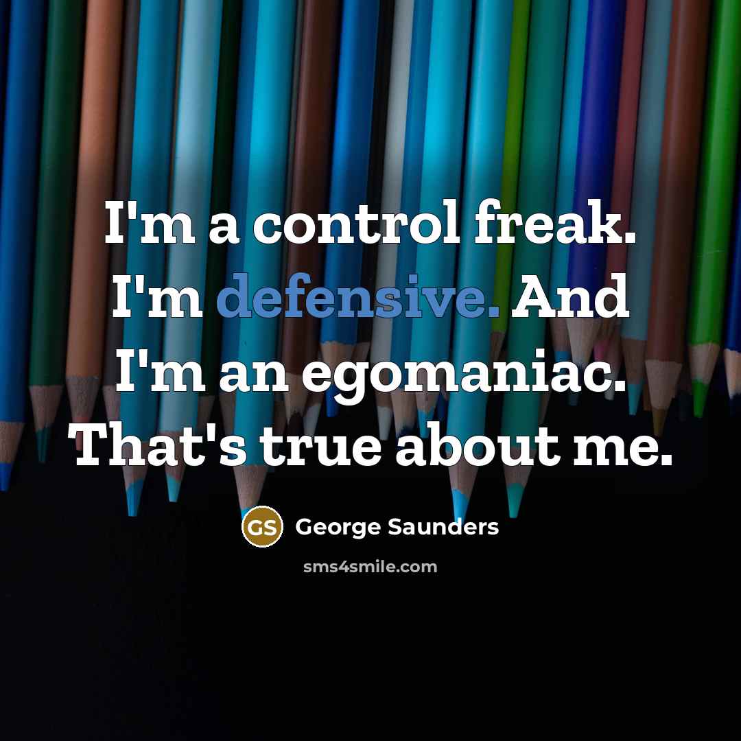 “I'm a control freak. I'm defensive. And I'm an egomaniac.…” quote by George Saunders