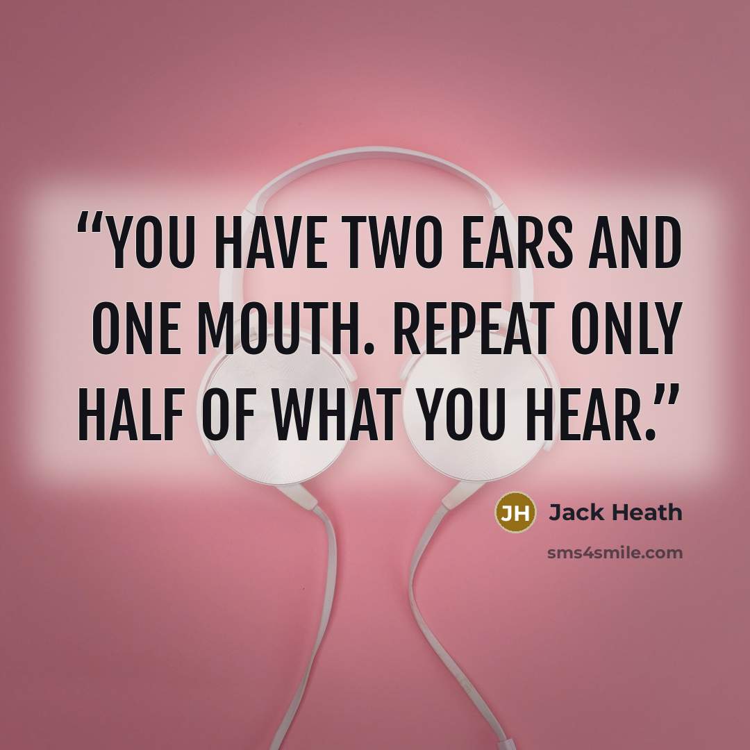 “You have two ears and one mouth. Repeat only half of what you hear.” quote by Jack Heath