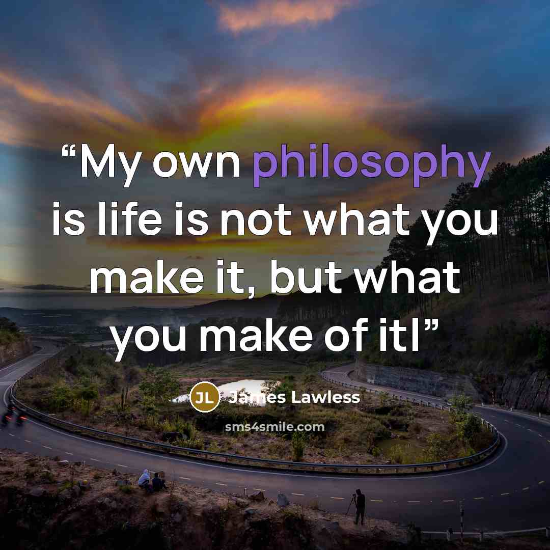 “My own philosophy is life is not what you make it, but what you make of itl” quote by James Lawless
