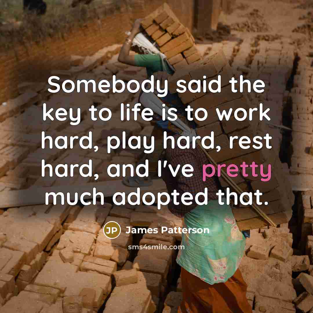 “Somebody said the key to life is to work hard,…” quote by James Patterson