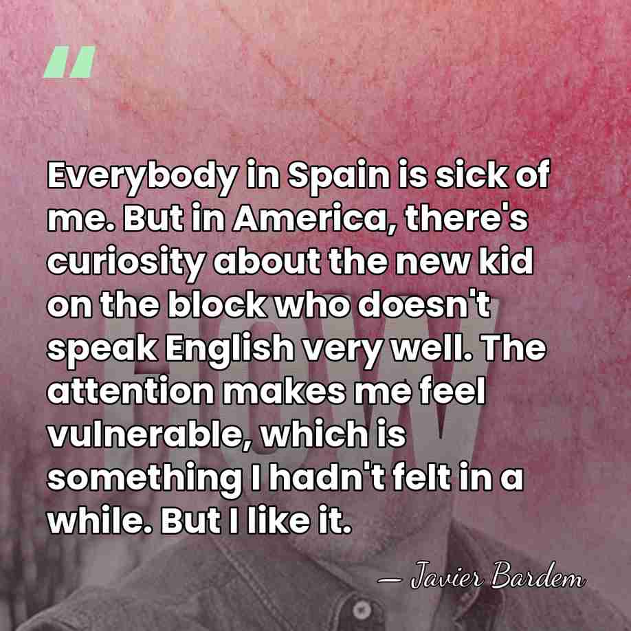 Everybody in Spain is sick of me. But in America, there's curiosity&hellip; - Javier Bardem
