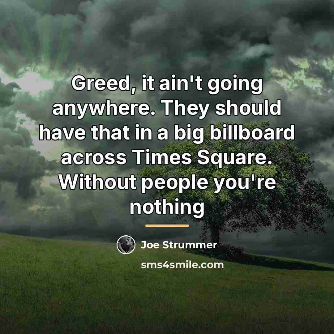 “Greed, it ain't going anywhere. They should have that in…” quote by Joe Strummer