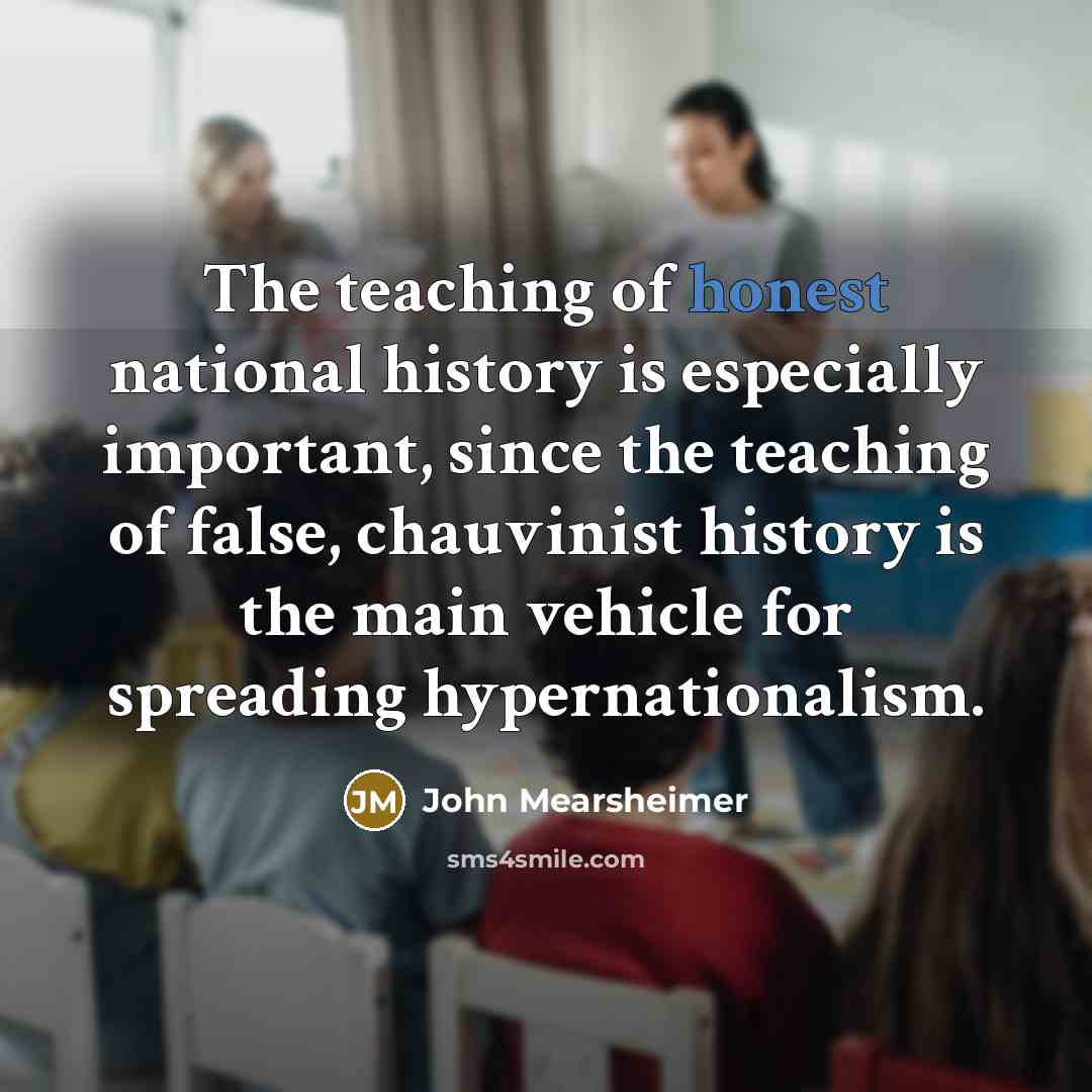 “The teaching of honest national history is especially important, since…” quote by John Mearsheimer