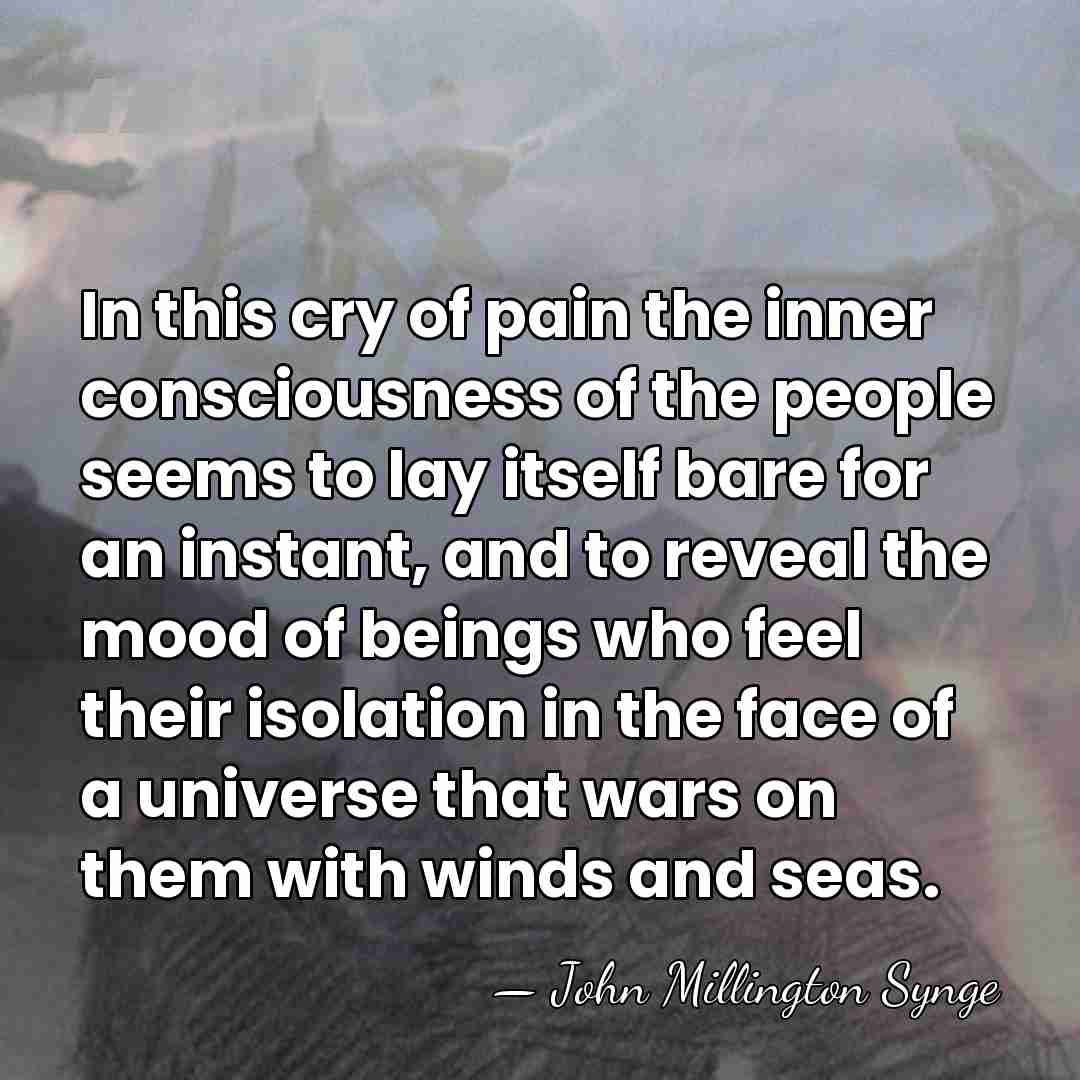 In this cry of pain the inner consciousness of the people seems&hellip; - John Millington Synge