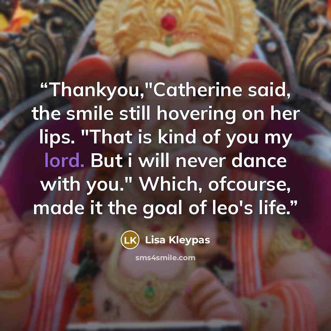 “Thankyou,"Catherine said, the smile still hovering on her lips. "That is kind of you my lord. But i will never dance with you." Which, ofcourse, made it the goal of leo's life.” quote by Lisa Kleypas