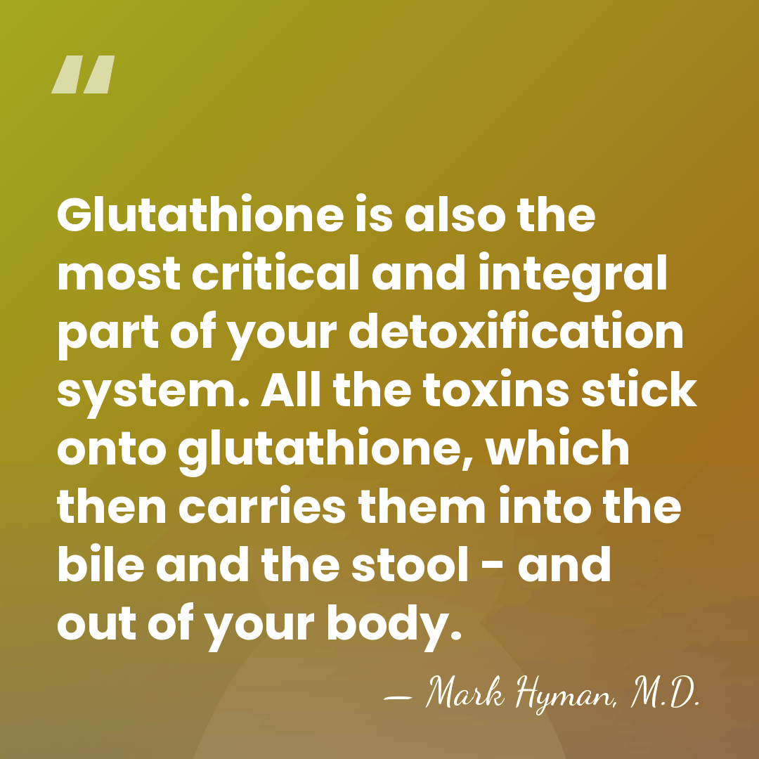 Glutathione is also the most critical and integral part of your detoxification&hellip; - Mark Hyman, M.D.