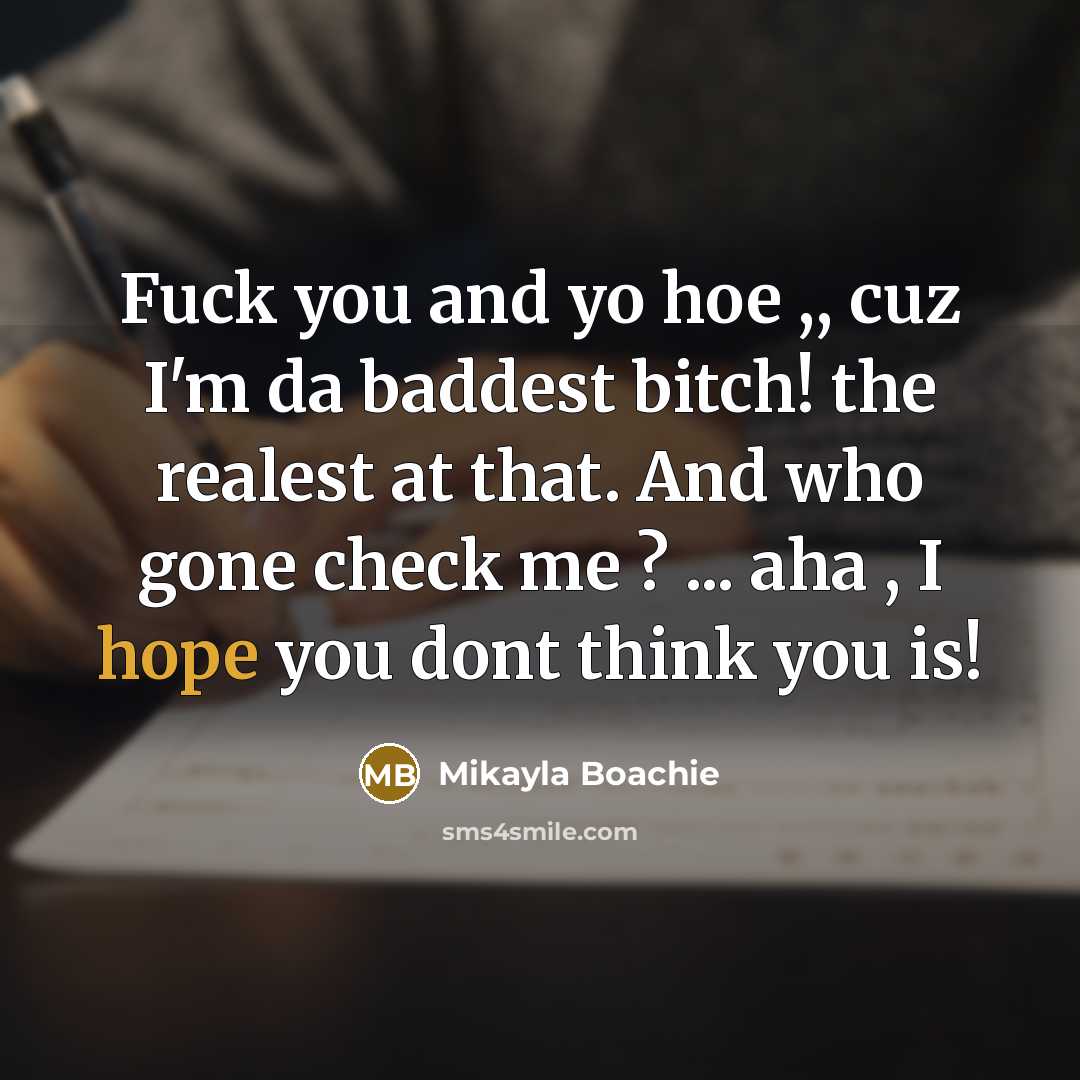 “Fuck you and yo hoe ,, cuz I'm da baddest bitch! the realest at that. And who gone check me ? ... aha , I hope you dont think you is!” quote by Mikayla Boachie