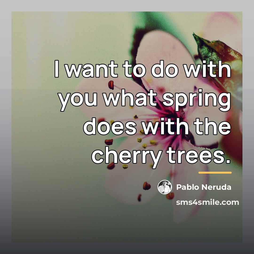 “I want to do with you what spring does with…” quote by Pablo Neruda