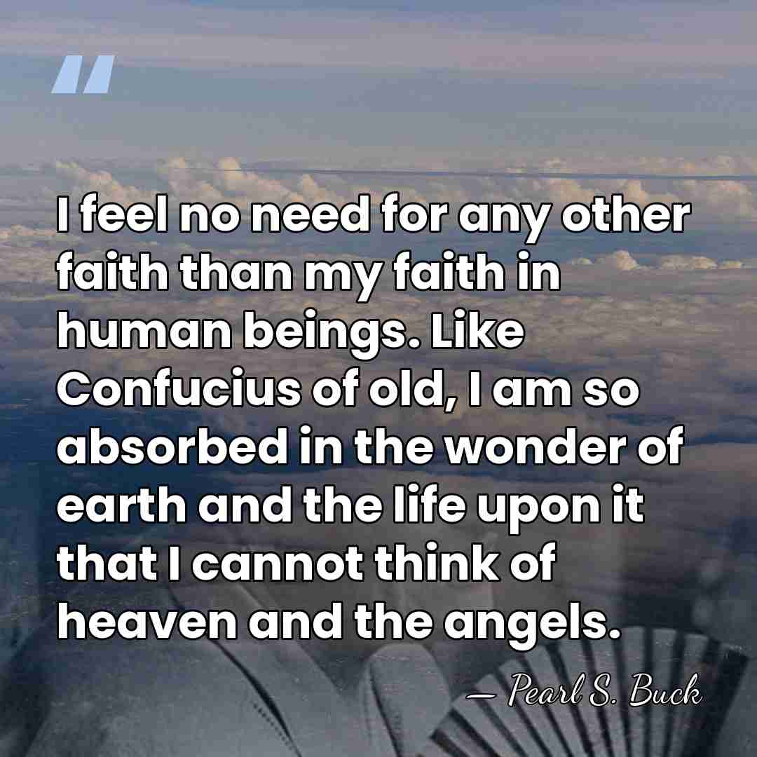 I feel no need for any other faith than my faith in&hellip; - Pearl S. Buck