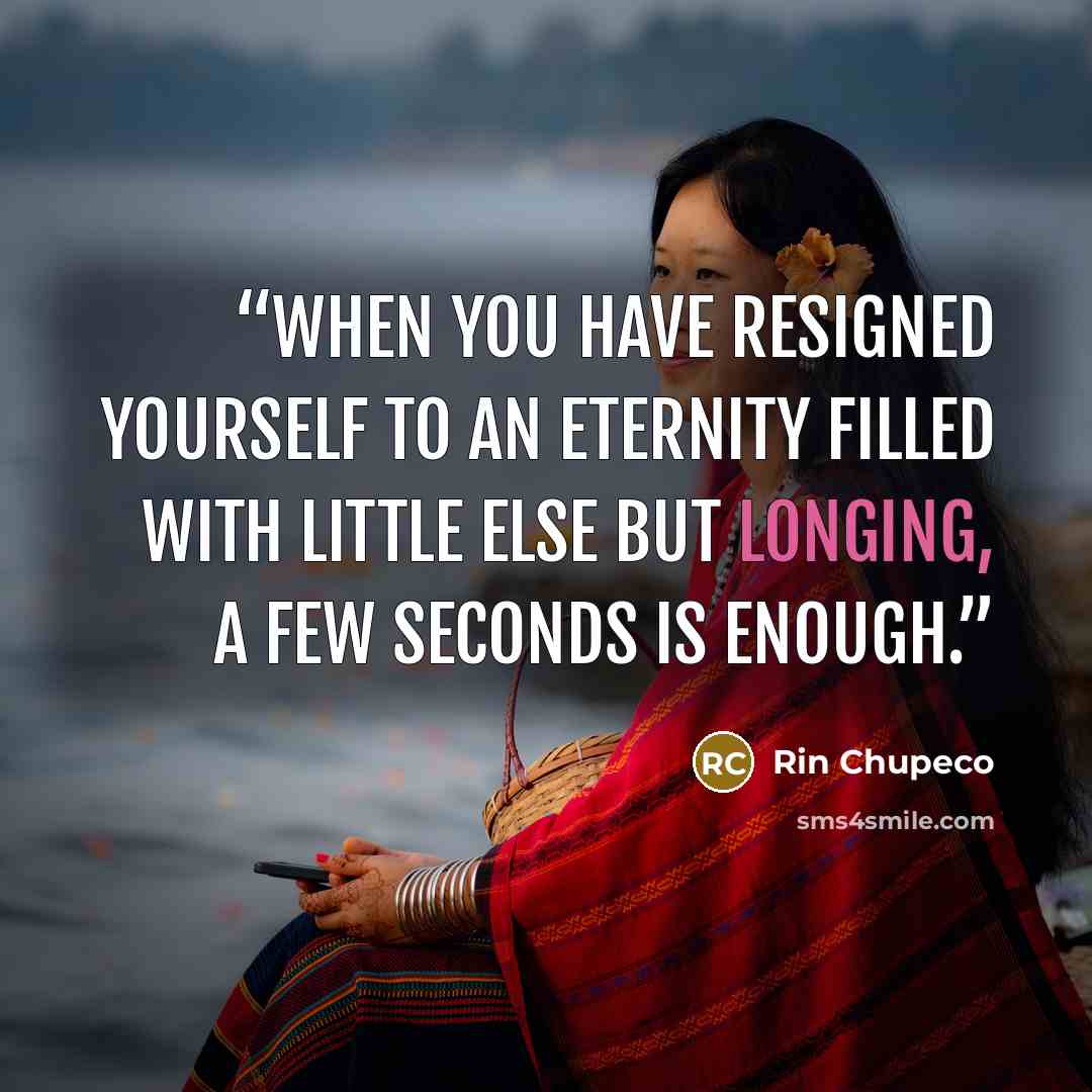 “When you have resigned yourself to an eternity filled with little else but longing, a few seconds is enough.” quote by Rin Chupeco