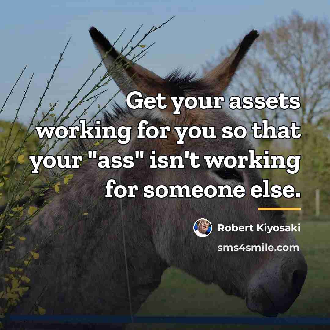 “Get your assets working for you so that your "ass"…” quote by Robert Kiyosaki