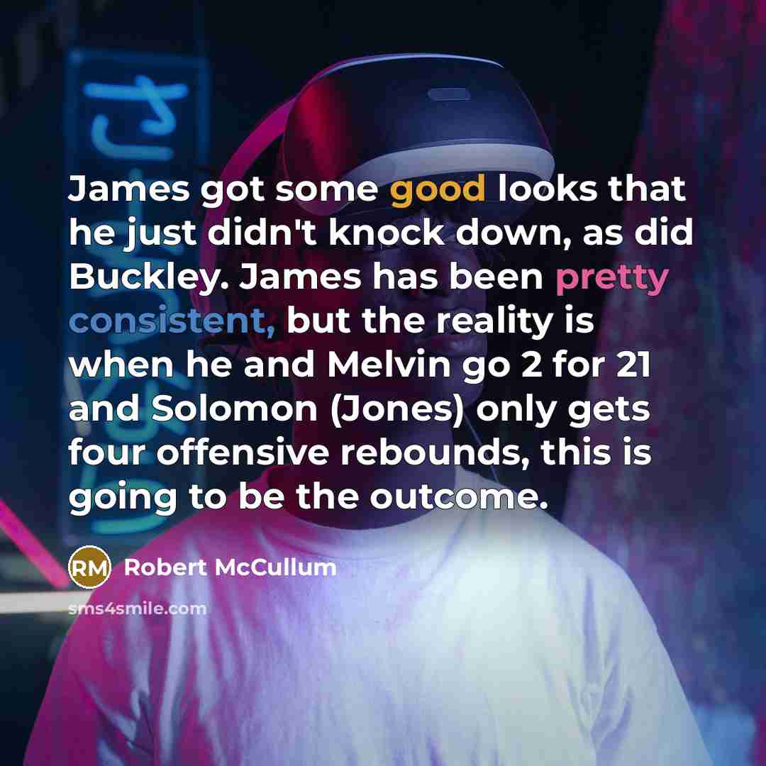 “James got some good looks that he just didn't knock down, as did Buckley. James has been pretty consistent, but the reality is when he and Melvin go 2 for 21 and Solomon (Jones) only gets four offensive rebounds, this is going to be the outcome.” quote by Robert McCullum