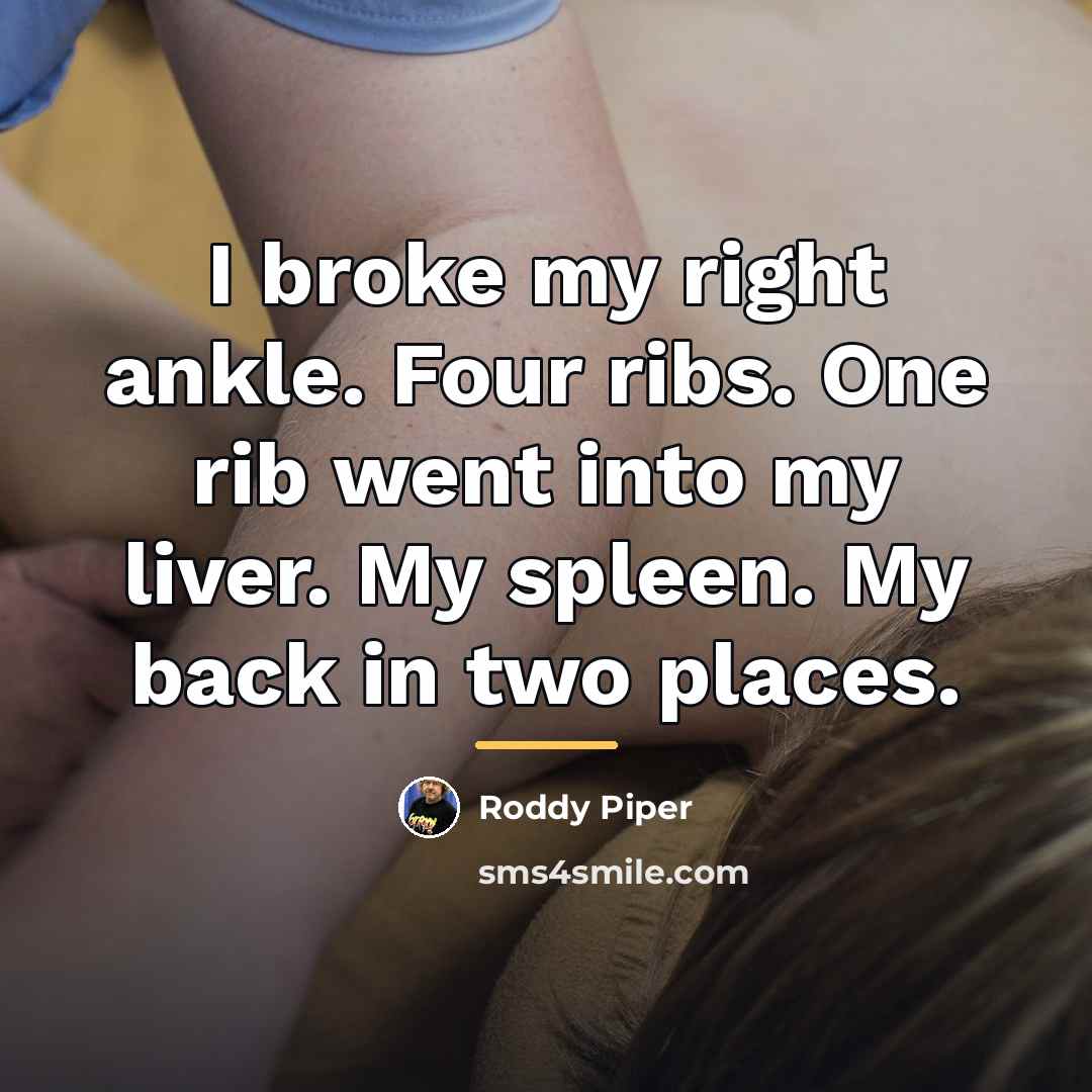 “I broke my right ankle. Four ribs. One rib went…” quote by Roddy Piper