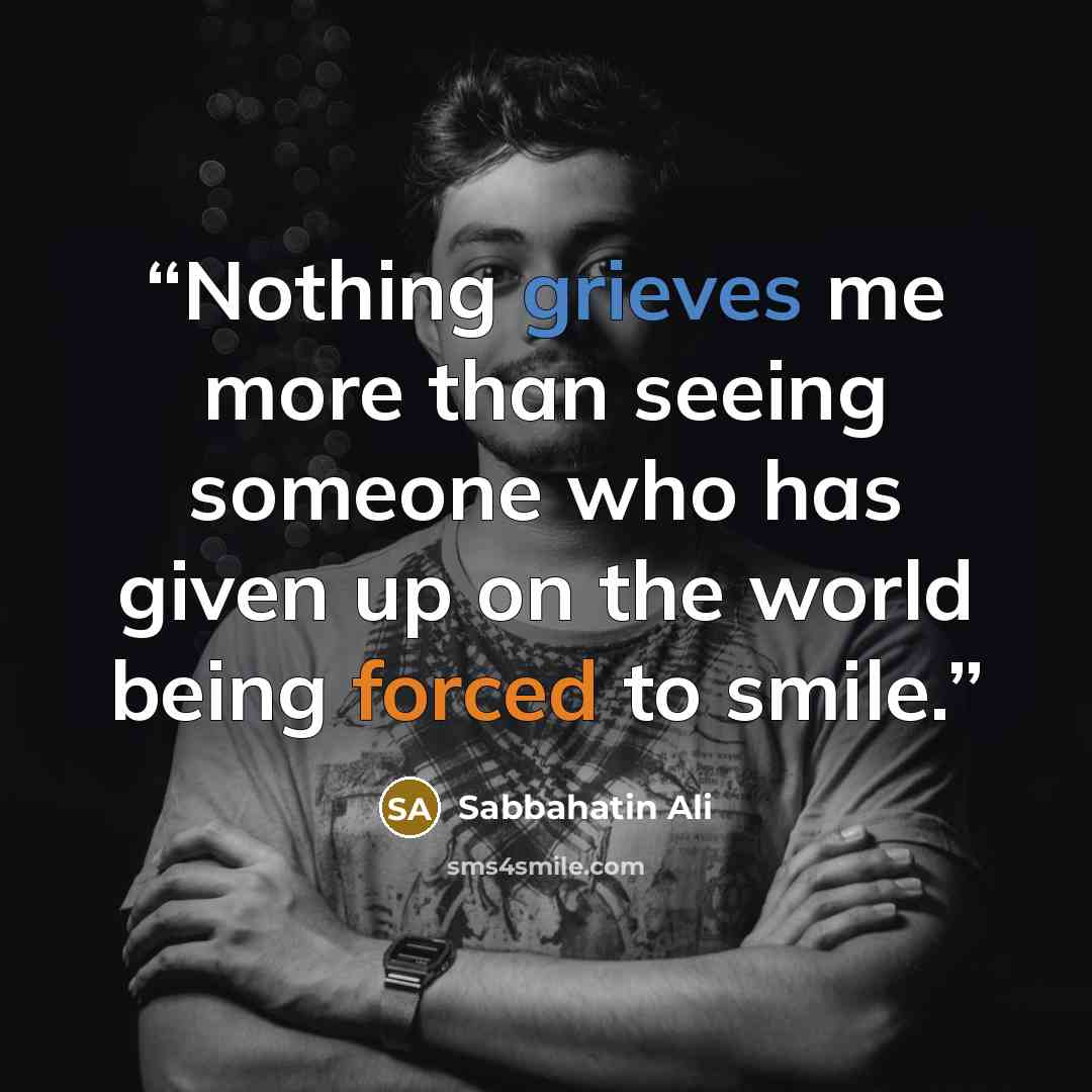 “Nothing grieves me more than seeing someone who has given up on the world being forced to smile.” quote by Sabbahatin Ali