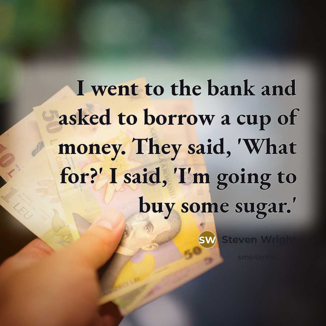 “I went to the bank and asked to borrow a cup of money. They said, 'What for?' I said, 'I'm going to buy some sugar.'” quote by Steven Wright