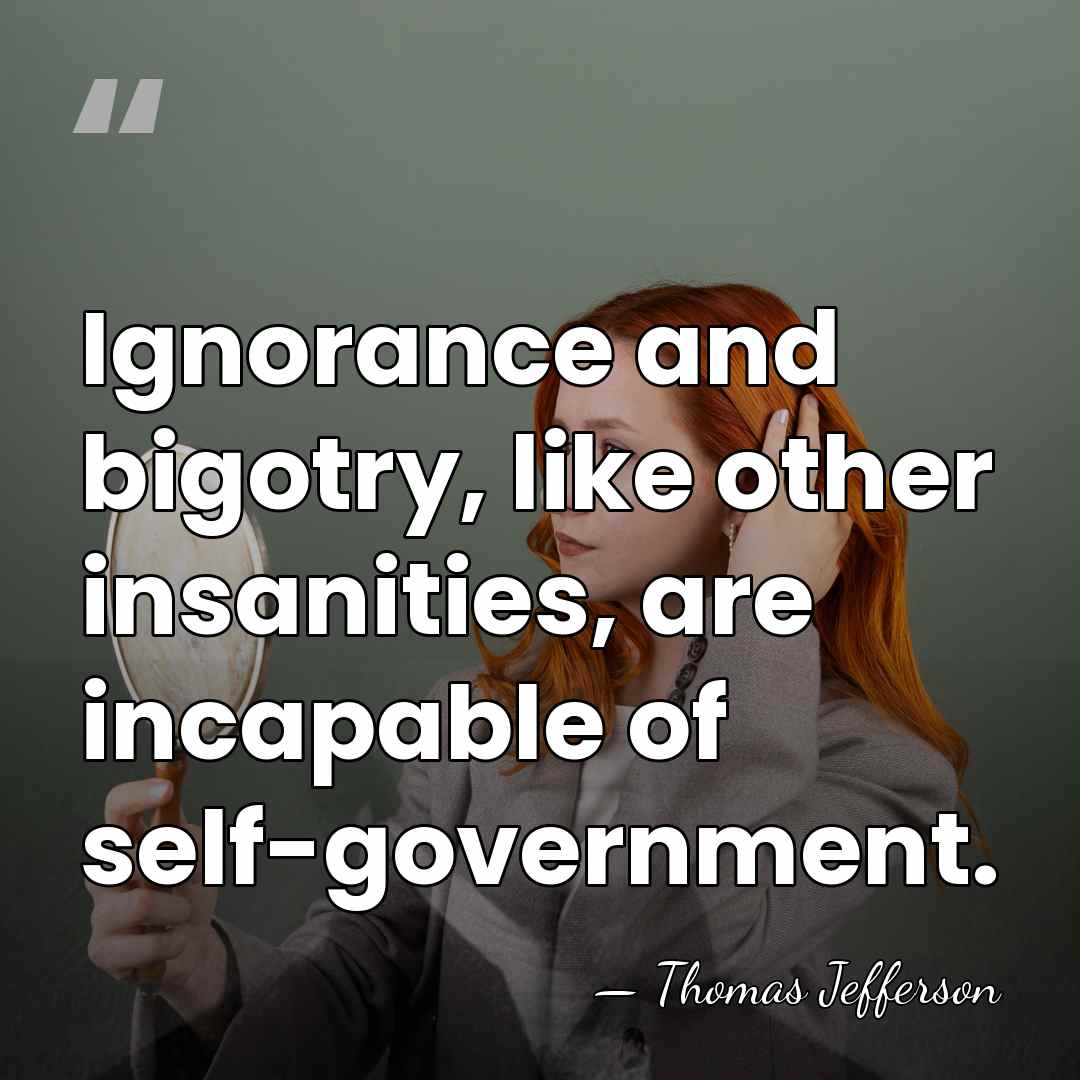 Ignorance and bigotry, like other insanities, are incapable of self-government. - Thomas Jefferson