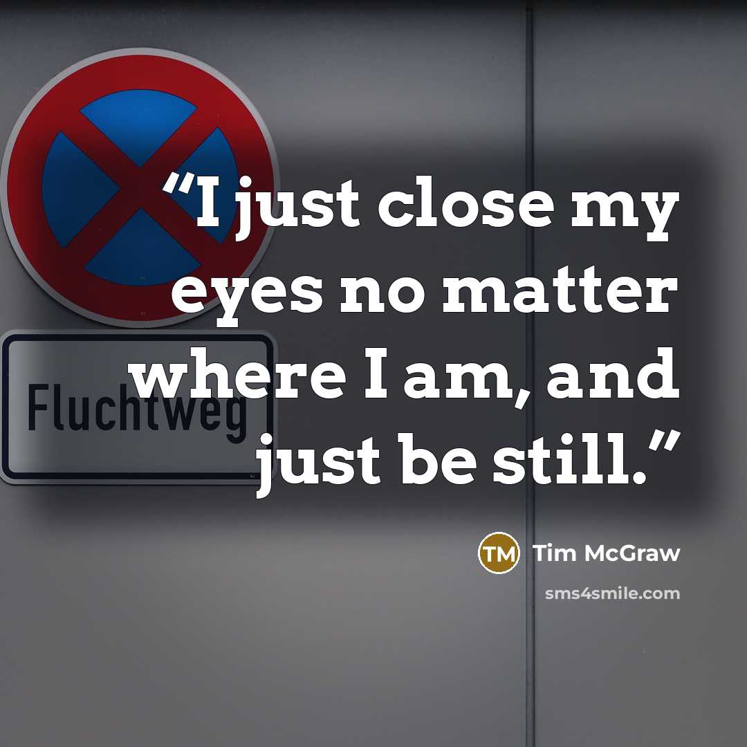 “I just close my eyes no matter where I am, and just be still.” quote by Tim McGraw