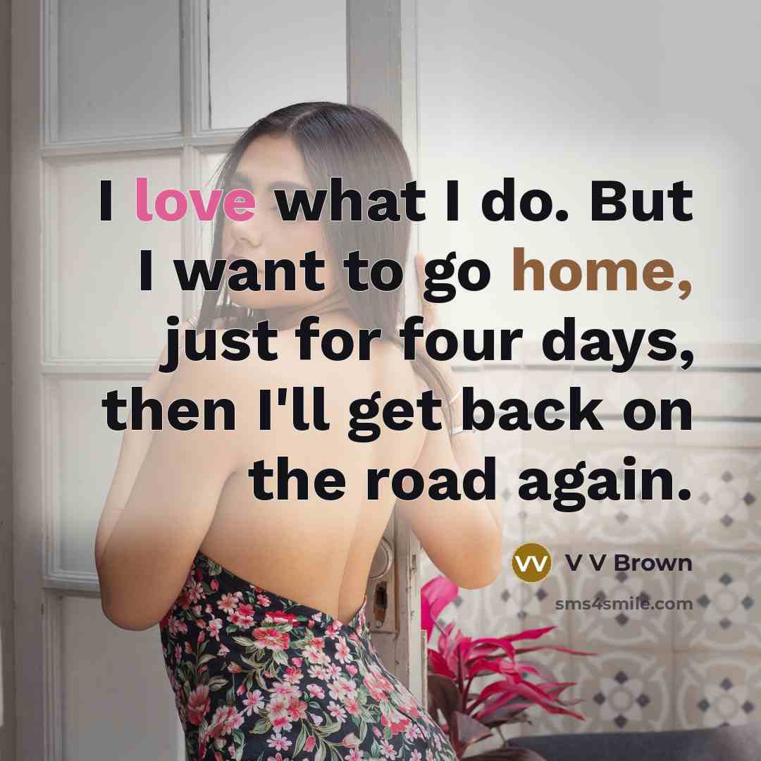 “I love what I do. But I want to go home, just for four days, then I'll get back on the road again.” quote by V V Brown