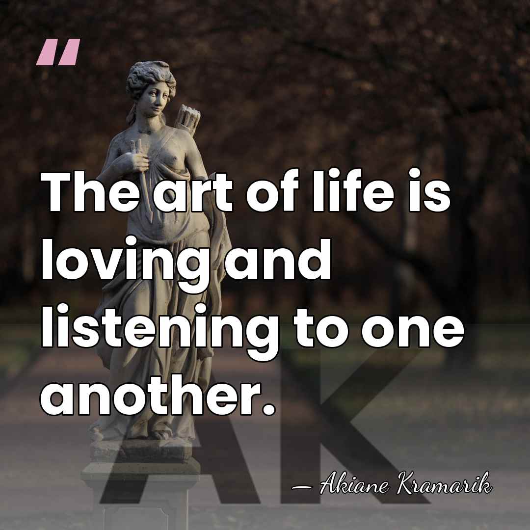 The art of life is loving and listening to one another. - Akiane Kramarik