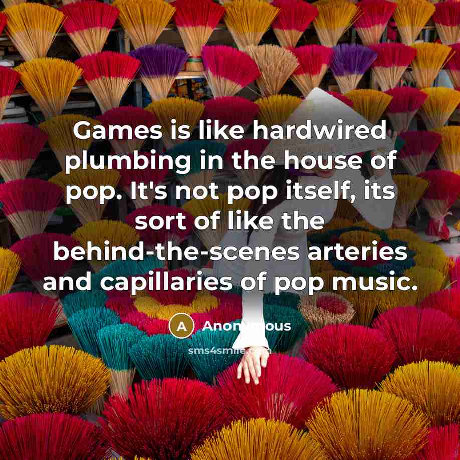 “Games is like hardwired plumbing in the house of pop.…” quote by Anonymous