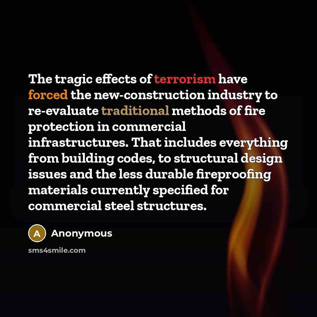 “The tragic effects of terrorism have forced the new-construction industry to re-evaluate traditional methods of fire protection in commercial infrastructures. That includes everything from building codes, to structural design issues and the less durable fireproofing materials currently specified…” quote by Anonymous