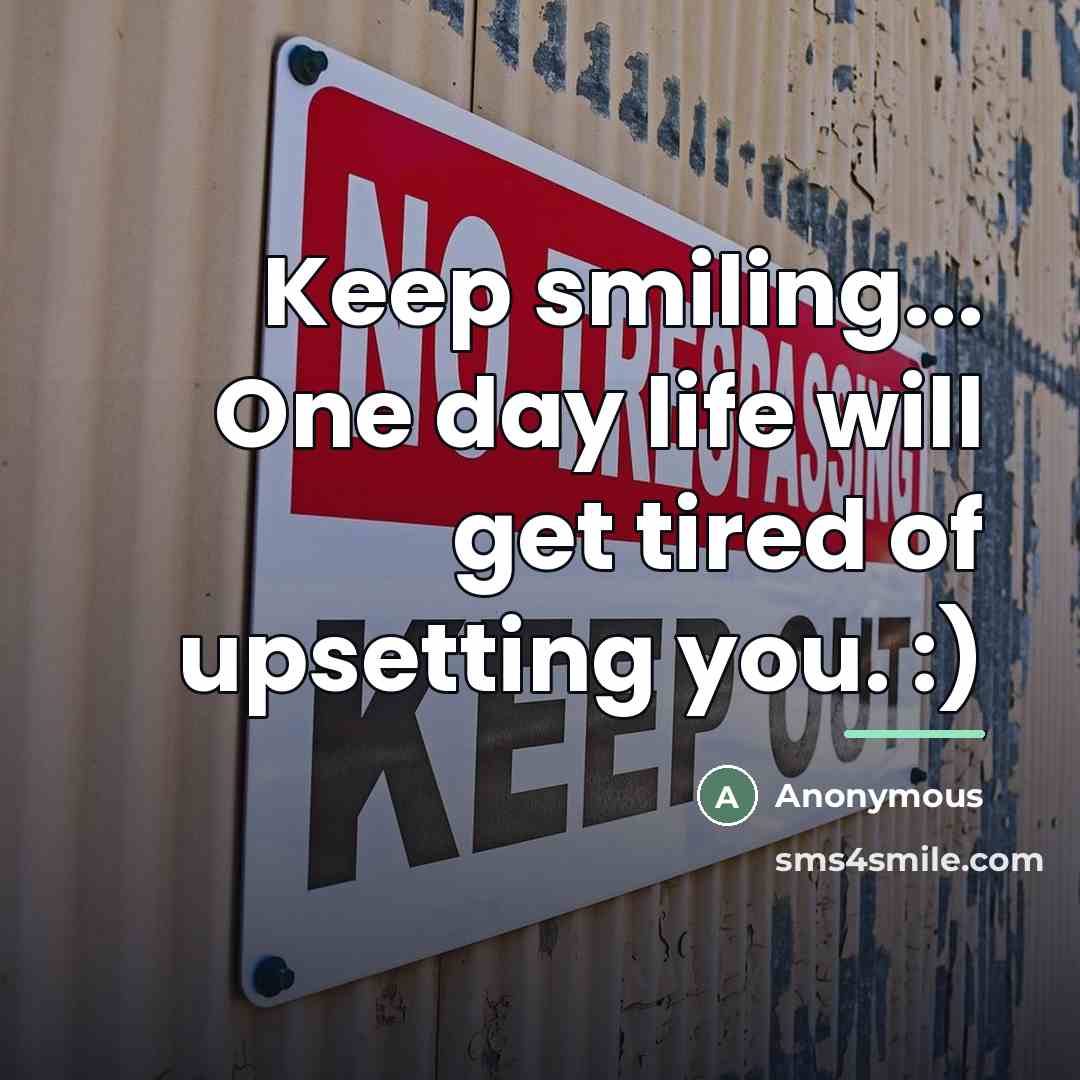 “Keep smiling... One day life will get tired of upsetting…” quote by Anonymous
