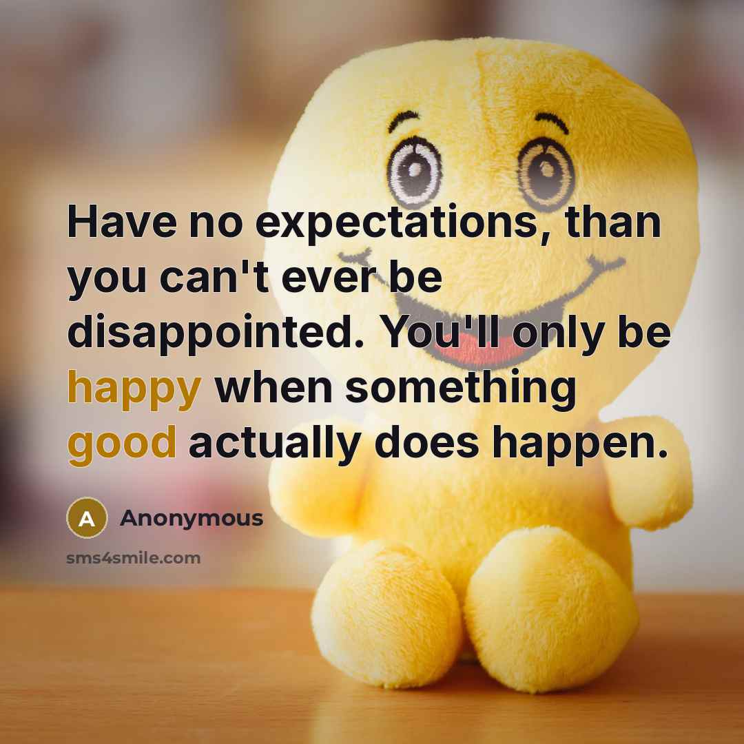 “Have no expectations, than you can't ever be disappointed. You'll only be happy when something good actually does happen.” quote by Anonymous