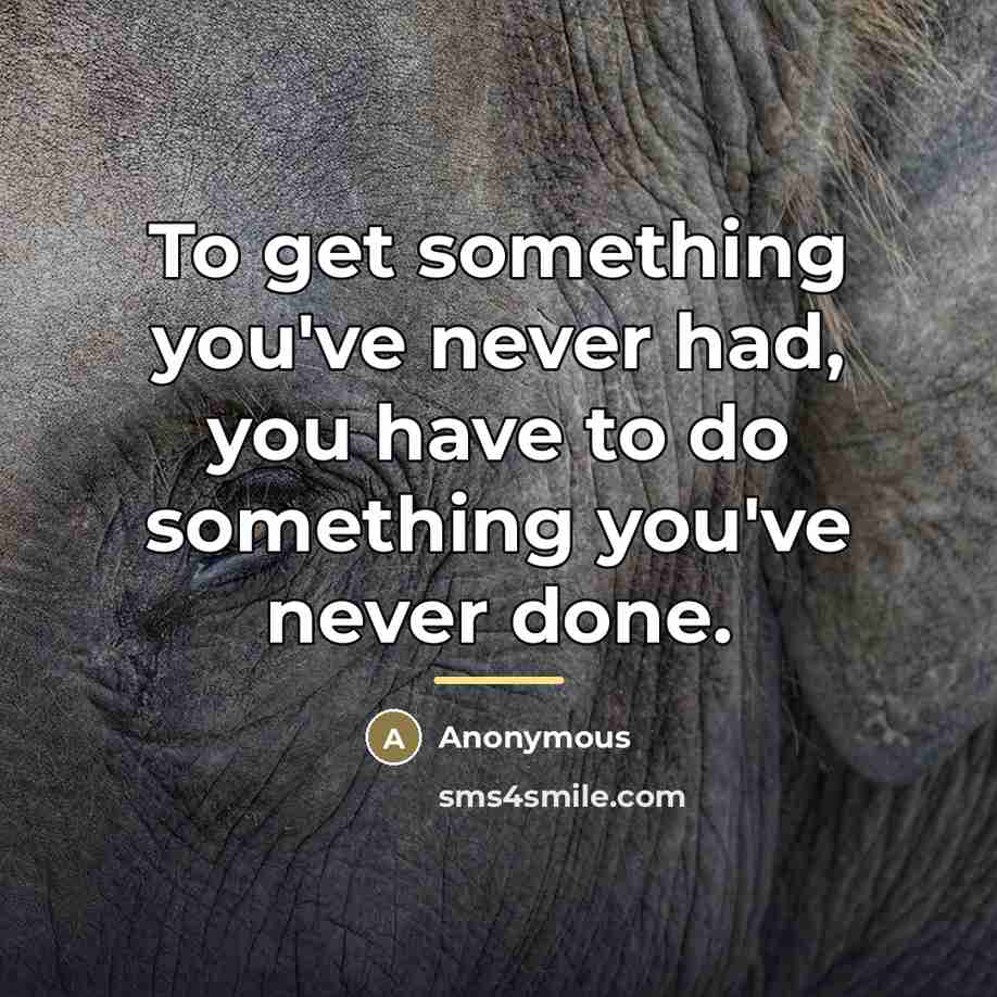 “To get something you've never had, you have to do…” quote by Anonymous
