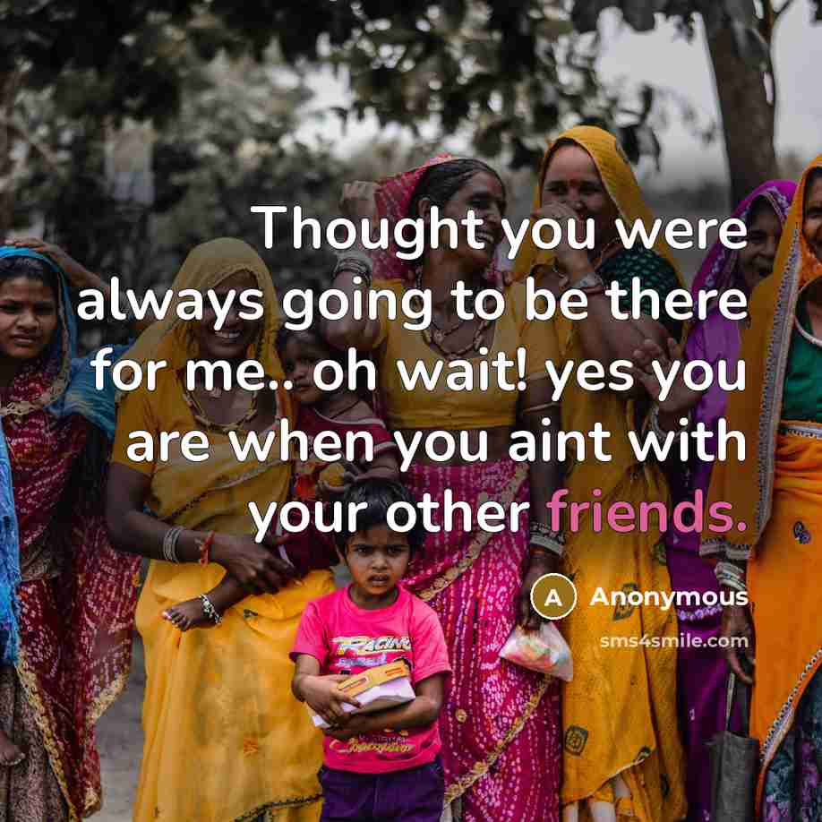 “Thought you were always going to be there for me.. oh wait! yes you are when you aint with your other friends.” quote by Anonymous