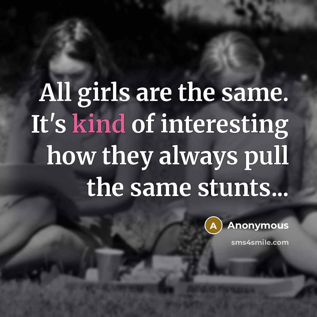 “All girls are the same. It's kind of interesting how they always pull the same stunts...” quote by Anonymous