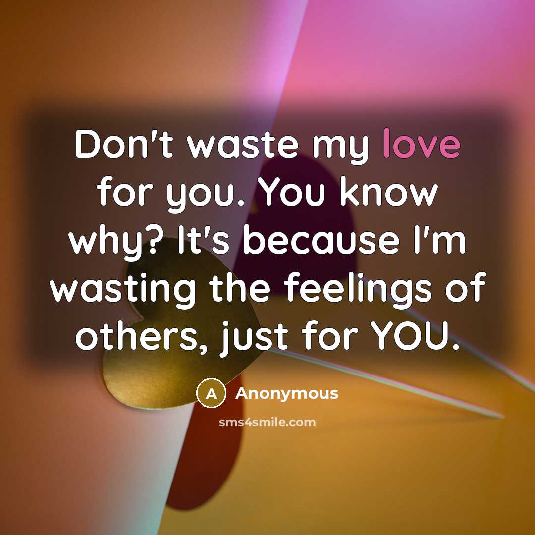 “Don't waste my love for you. You know why? It's because I'm wasting the feelings of others, just for YOU.” quote by Anonymous
