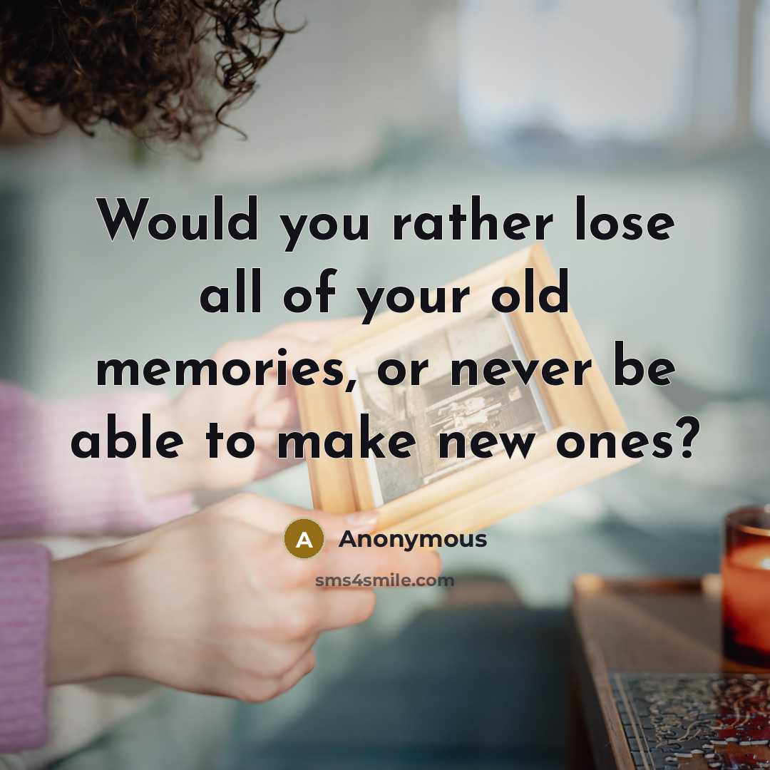 “Would you rather lose all of your old memories, or never be able to make new ones?” quote by Anonymous