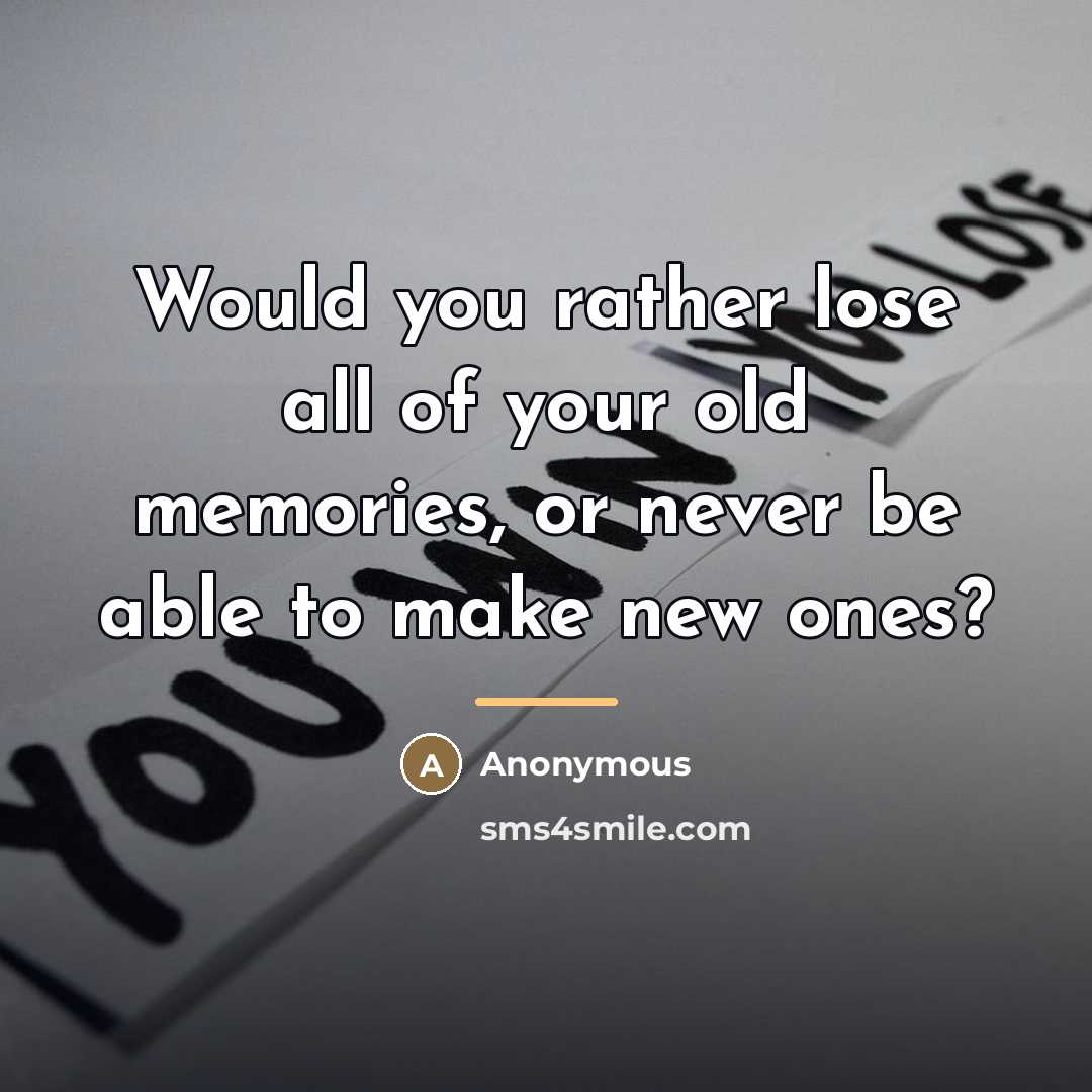 “Would you rather lose all of your old memories, or…” quote by Anonymous