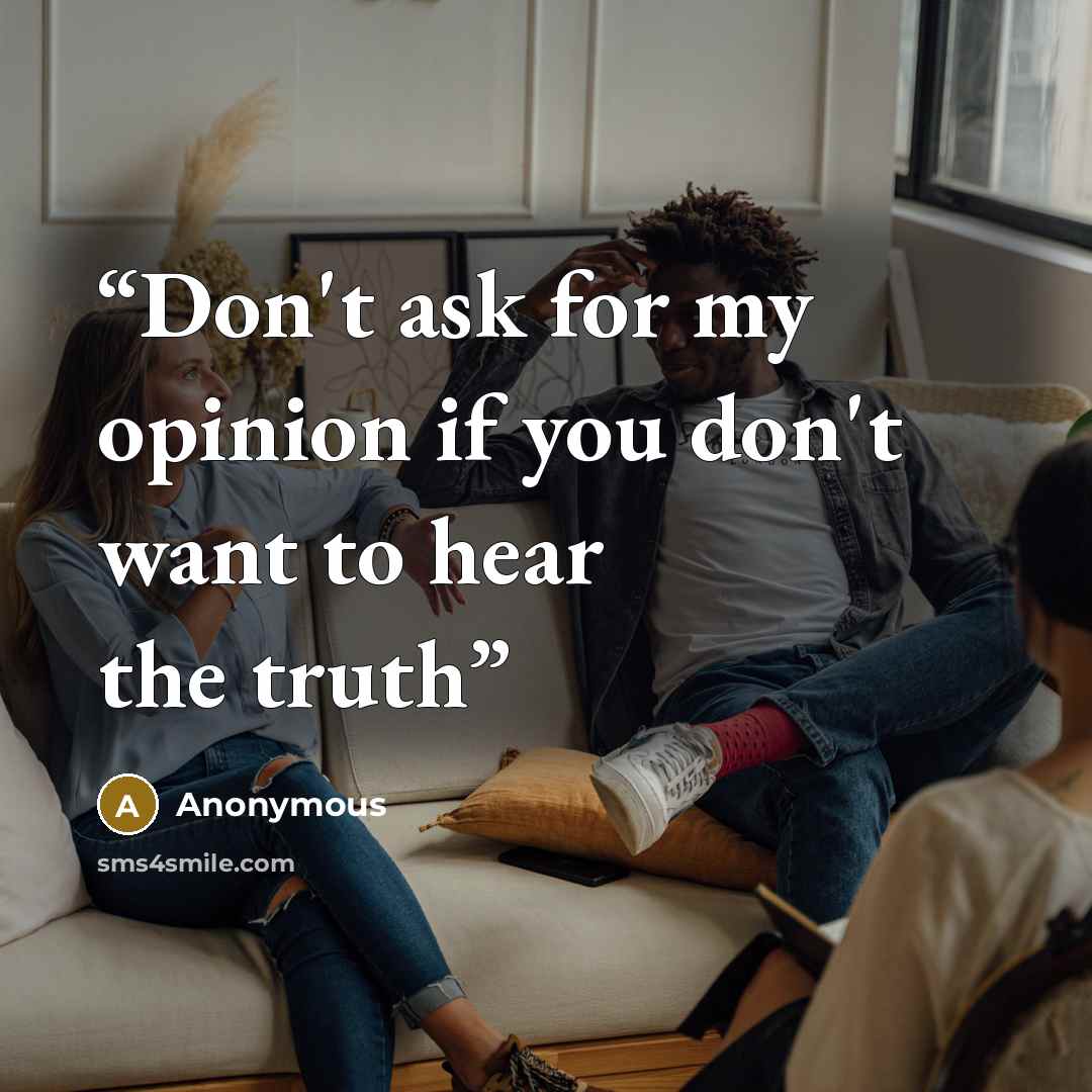 “Don't ask for my opinion if you don't want to hear the truth” quote by Anonymous