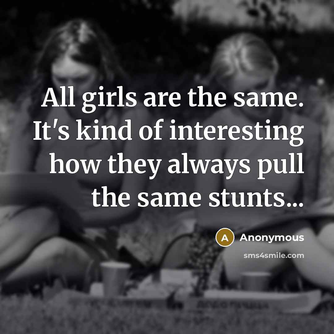 “All girls are the same. It's kind of interesting how they always pull the same stunts...” quote by Anonymous