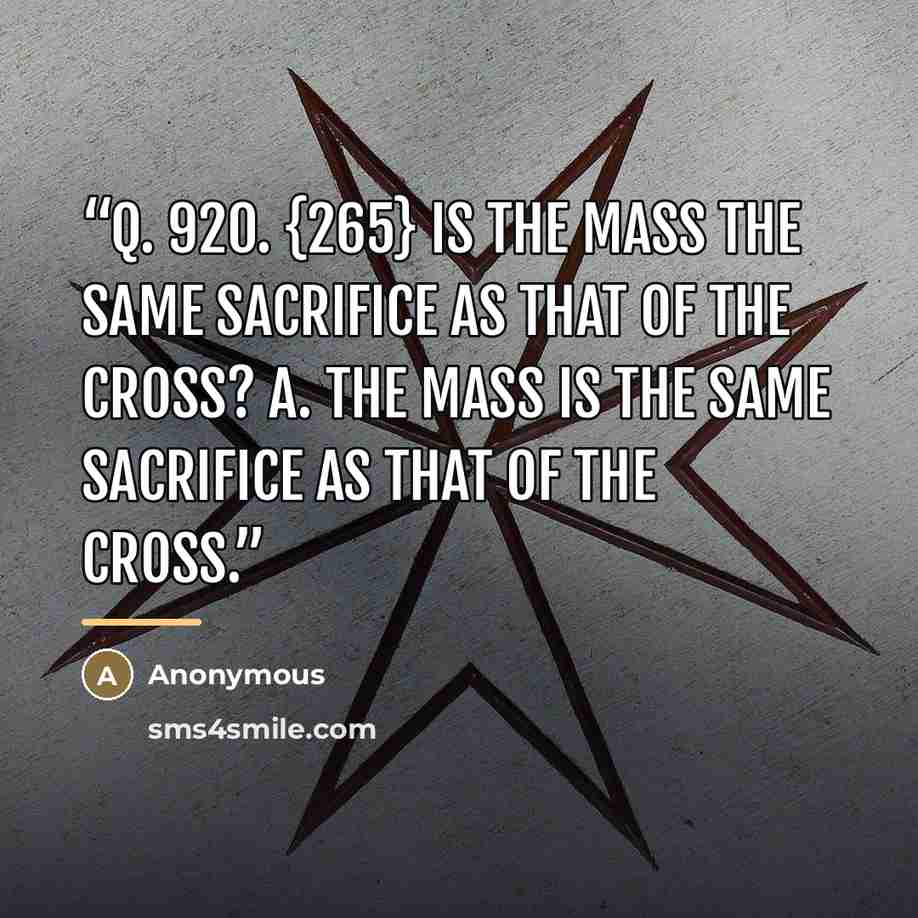 “Q. 920. {265} Is the Mass the same sacrifice as that of the Cross? A. The Mass is the same sacrifice as that of the Cross.” quote by Anonymous
