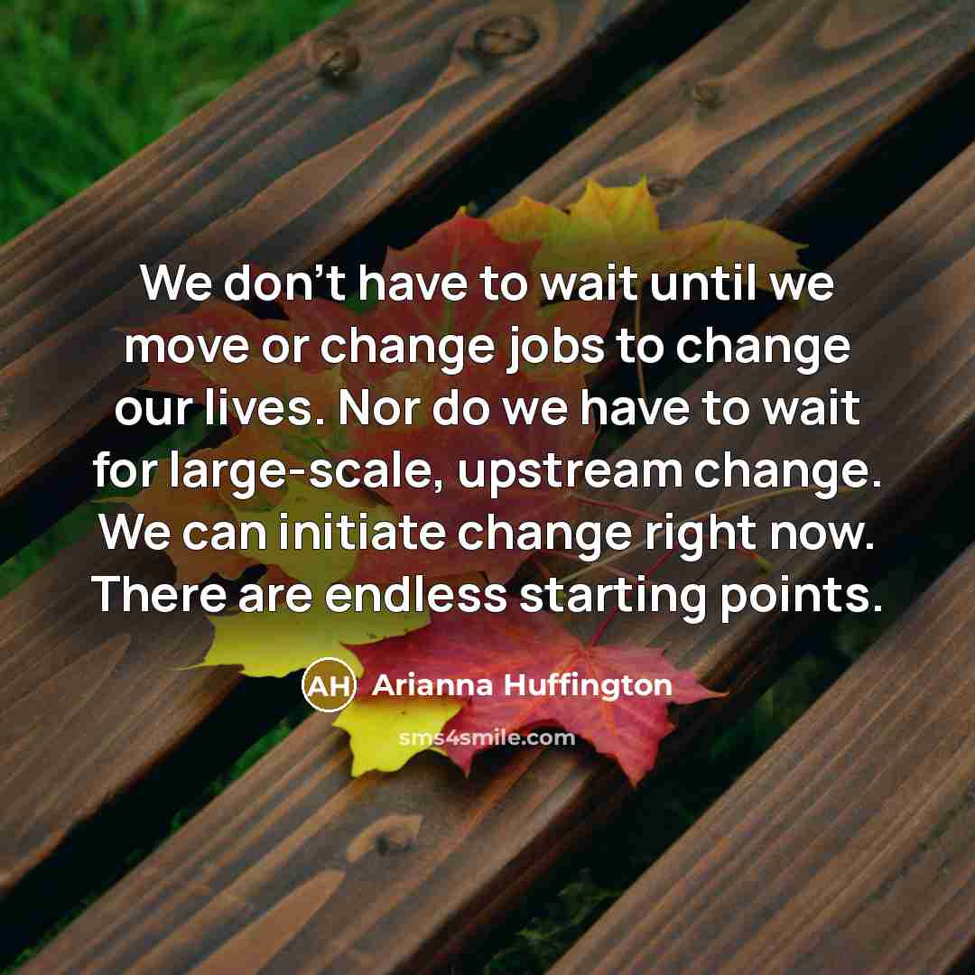“We don’t have to wait until we move or change…” quote by Arianna Huffington