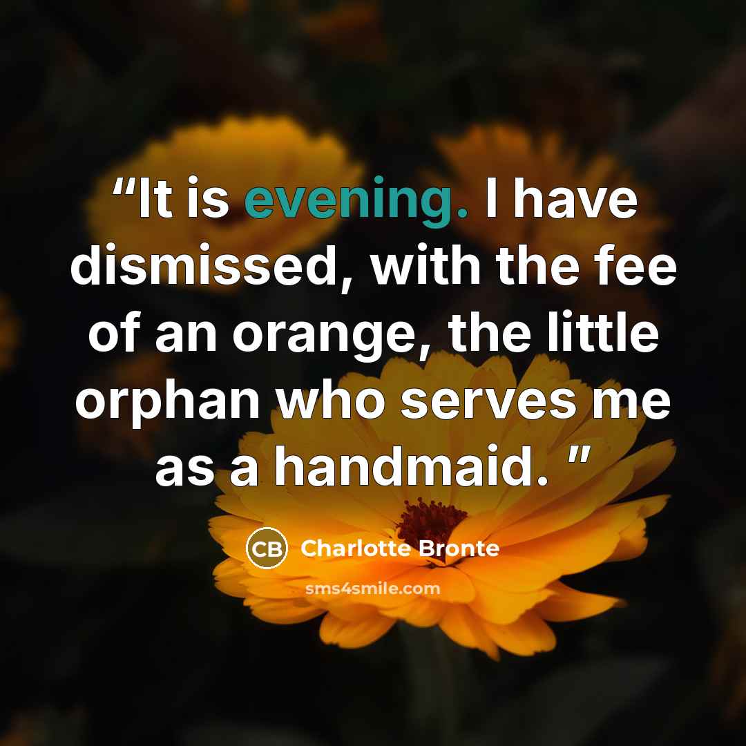“It is evening. I have dismissed, with the fee of an orange, the little orphan who serves me as a handmaid.” quote by Charlotte Brontë