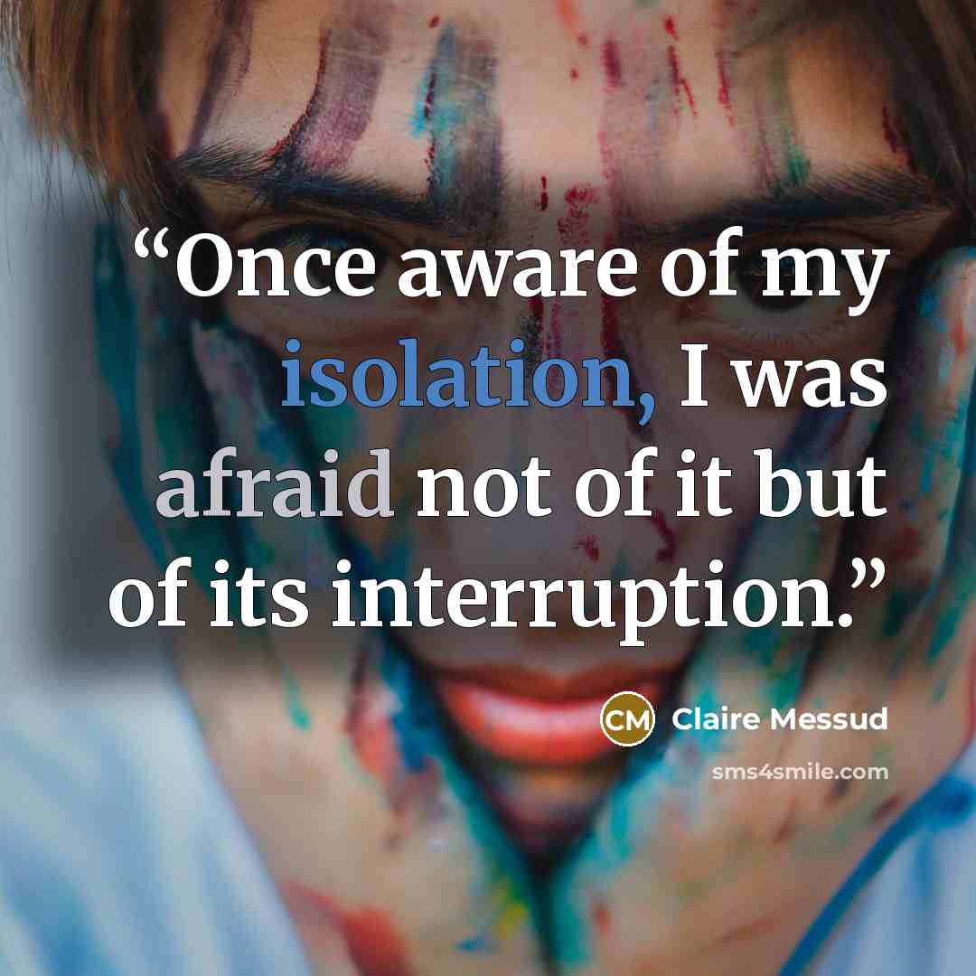 “Once aware of my isolation, I was afraid not of it but of its interruption.” quote by Claire Messud