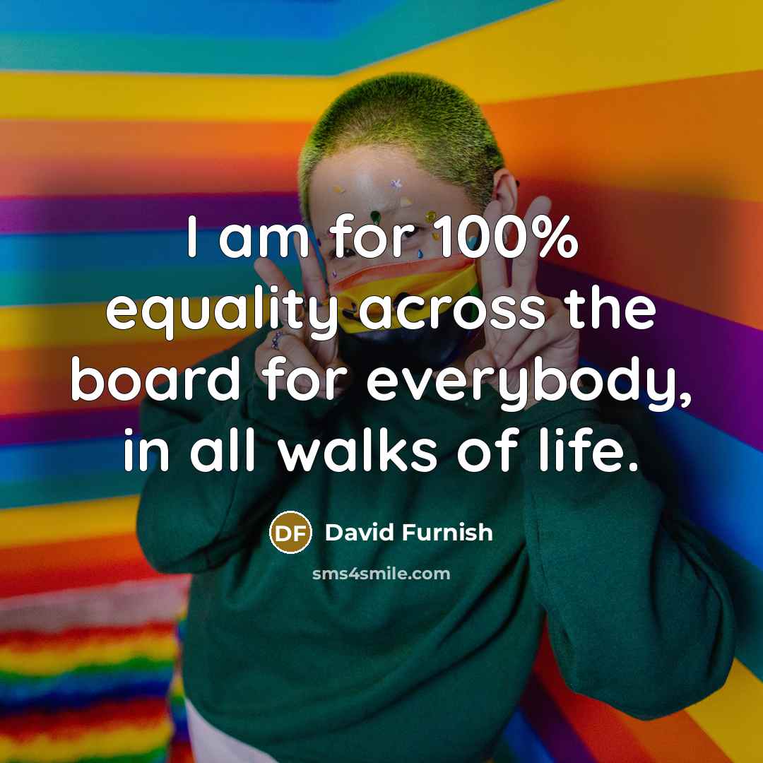 “I am for 100% equality across the board for everybody,…” quote by David Furnish