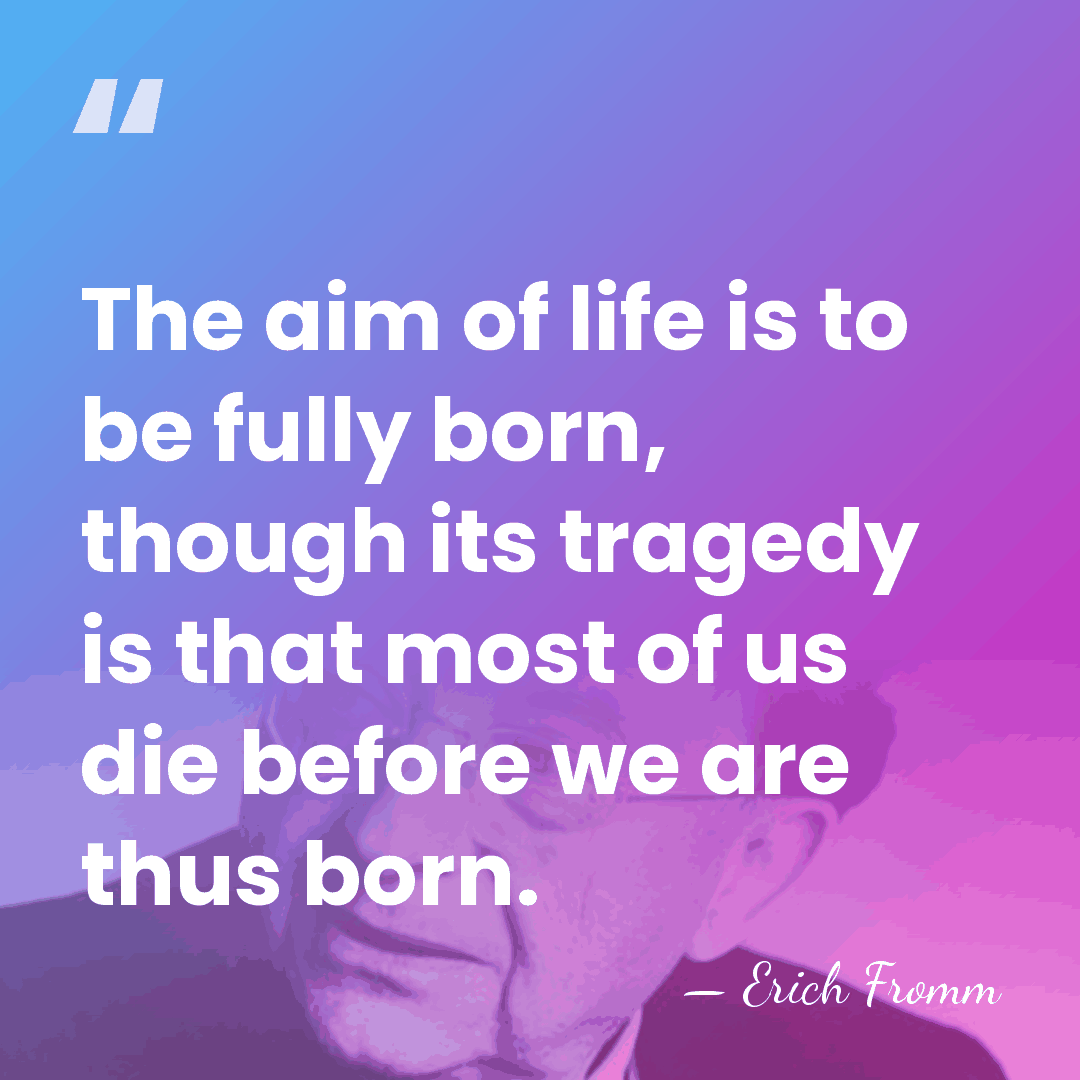 The aim of life is to be fully born, though its tragedy&hellip; - Erich Fromm
